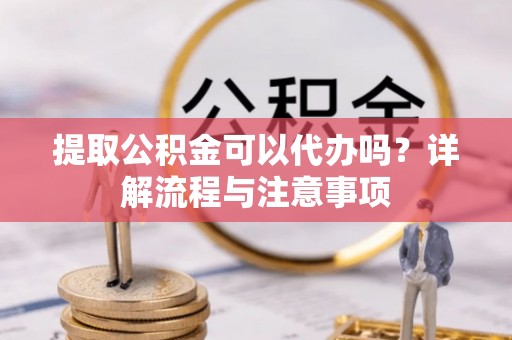 东阿提取公积金可以代办吗？详解流程与注意事项